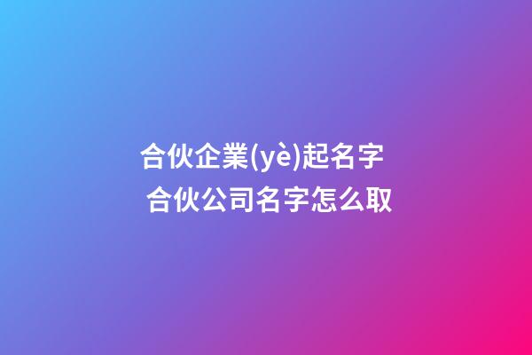 合伙企業(yè)起名字 合伙公司名字怎么取-第1張-公司起名-玄機派